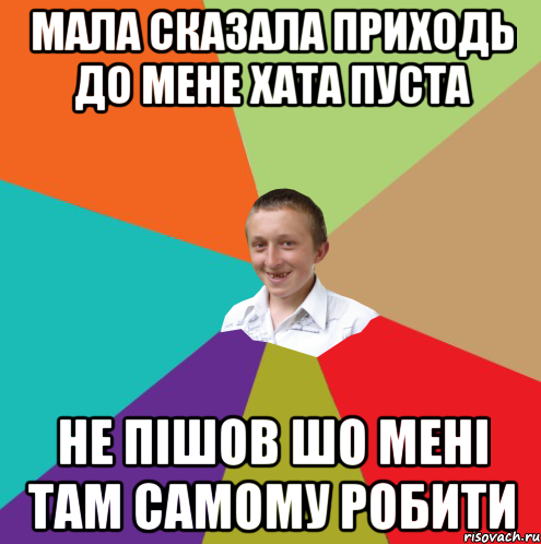 мала сказала приходь до мене хата пуста не пішов шо мені там самому робити, Мем  малый паца