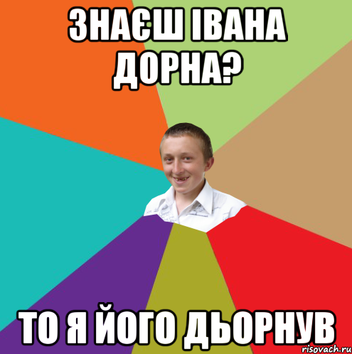 Знаєш Івана Дорна? то я його дьорнув, Мем  малый паца