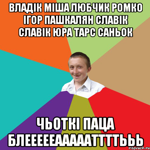 ВЛАДІК МІША ЛЮБЧИК РОМКО ІГОР ПАШКАЛЯН СЛАВІК СЛАВІК ЮРА ТАРС САНЬОК ЧЬОТКІ ПАЦА БЛЕЕЕЕЕАААААТТТТЬЬЬ, Мем  малый паца