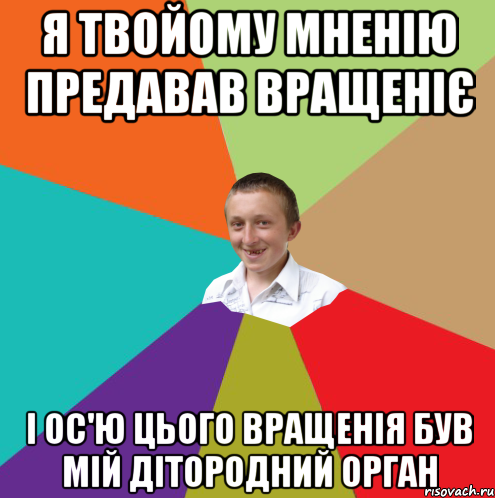 я твойому мненію предавав вращеніє і ос'ю цього вращенія був мій дітородний орган, Мем  малый паца