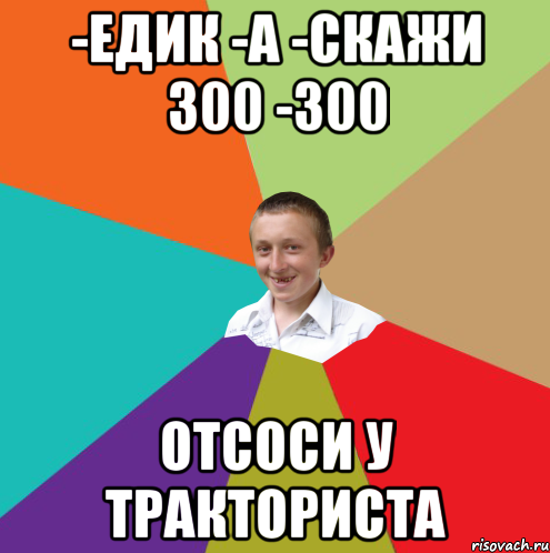 -едик -а -скажи 300 -300 отсоси у тракториста, Мем  малый паца