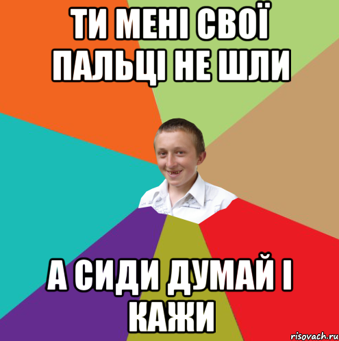 ти мені свої пальці не шли а сиди думай і кажи, Мем  малый паца