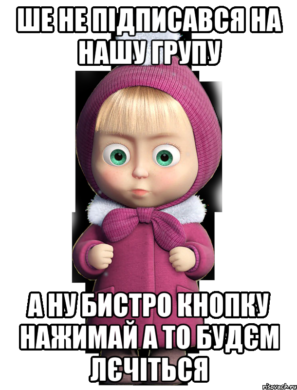 Ше не підписався на нашу групу а ну бистро кнопку нажимай а то будєм лєчіться