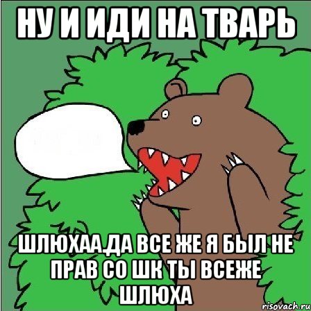 Ну и иди на тварь Шлюхаа.Да все же я был не прав со шк ты всеже шлюха, Мем Медведь-шлюха