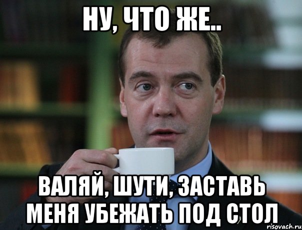 НУ, ЧТО ЖЕ.. ВАЛЯЙ, ШУТИ, ЗАСТАВЬ МЕНЯ УБЕЖАТЬ ПОД СТОЛ, Мем Медведев спок бро