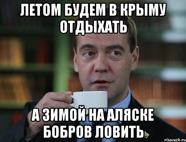 ЛЕТОМ БУДЕМ В КРЫМУ ОТДЫХАТЬ А ЗИМОЙ НА АЛЯСКЕ БОБРОВ ЛОВИТЬ, Мем Медведев спок бро