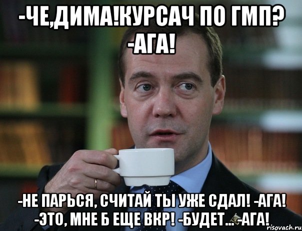 -Че,Дима!Курсач по ГМП? -Ага! -Не парься, считай Ты уже сдал! -Ага! -Это, мне б еще ВКР! -Будет... -Ага!, Мем Медведев спок бро