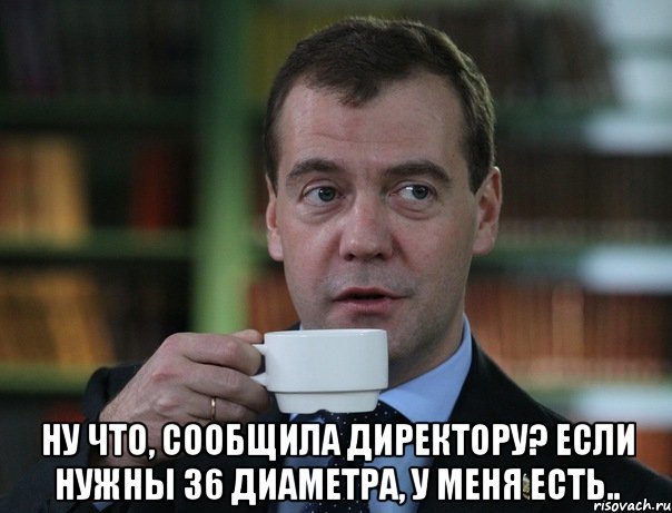  НУ что, сообщила директору? Если нужны 36 диаметра, у меня есть.., Мем Медведев спок бро