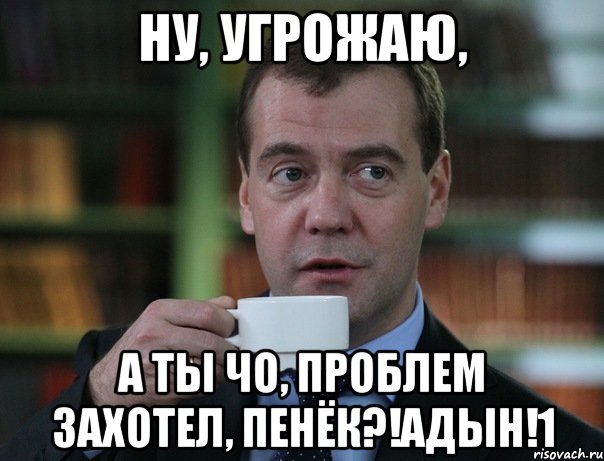 Ну, угрожаю, А ты чо, проблем захотел, пенёк?!адын!1, Мем Медведев спок бро