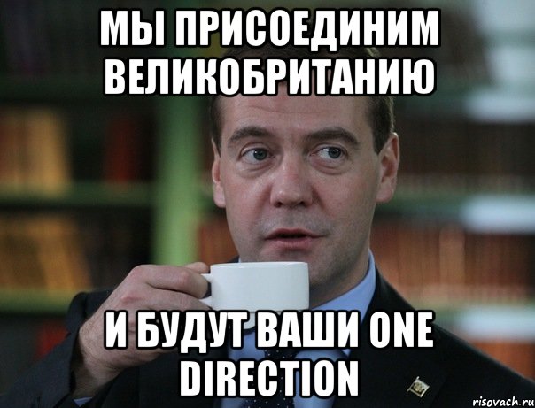 Мы присоединим Великобританию И будут ваши one direction, Мем Медведев спок бро