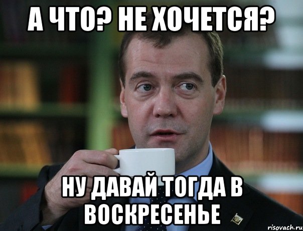 А что? Не хочется? Ну давай тогда в воскресенье, Мем Медведев спок бро