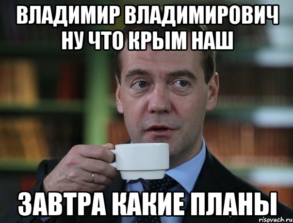 Владимир Владимирович ну что Крым наш завтра какие планы, Мем Медведев спок бро