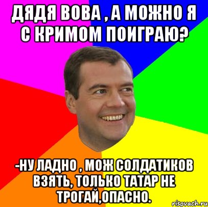 Дядя Вова , а можно я с Кримом поиграю? -Ну ладно , мож солдатиков взять, только татар не трогай,опасно., Мем  Медведев advice