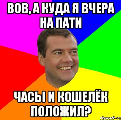 вов, а куда я вчера на пати часы и кошелёк положил?, Мем  Медведев advice