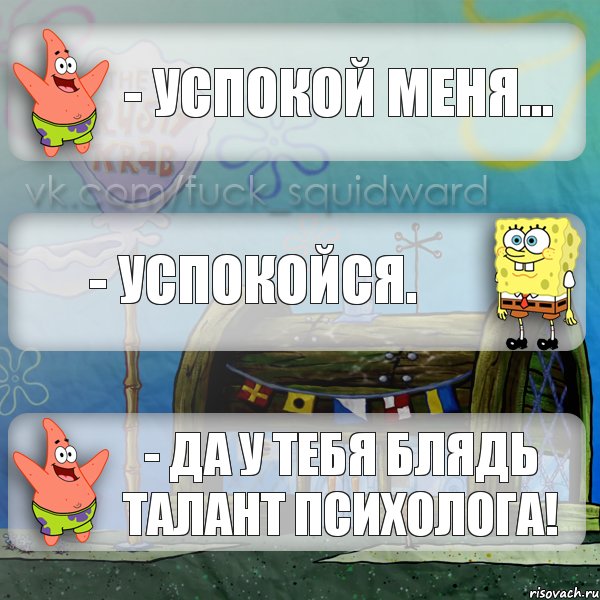 - Успокой меня... - Успокойся. - Да у тебя блядь талант психолога!