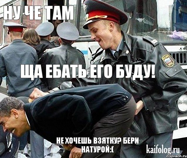 Ну че там Ща ебать его буду! Не хочешь Взятку? Бери натурой:(