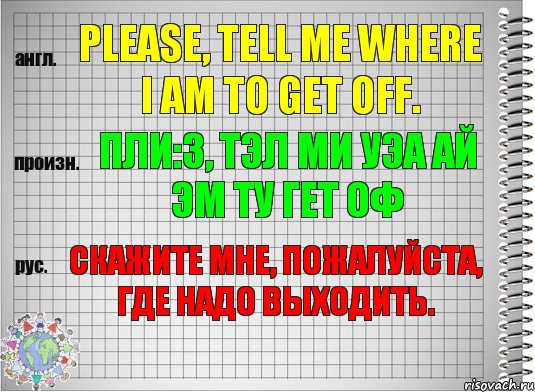 Please, tell me where I am to get off. пли:з, тэл ми уэа ай эм ту гет оф Скажите мне, пожалуйста, где надо выходить., Комикс  Перевод с английского