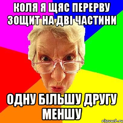 Коля я щяс перерву зощит на дві частини одну більшу другу меншу