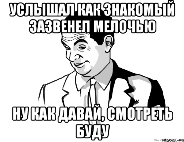 Услышал как знакомый зазвенел мелочью Ну как давай, смотреть буду, Мем мистер бин