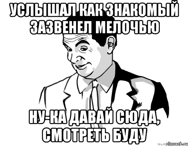 Услышал как знакомый зазвенел мелочью Ну-ка давай сюда, смотреть буду