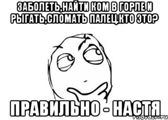 заболеть,найти ком в горле и рыгать,сломать палец.кто это? правильно - настя, Мем Мне кажется или