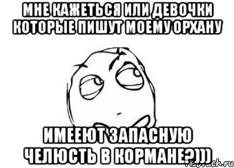 мне кажеться или девочки которые пишут моему орхану имееют запасную челюсть в кормане?))), Мем Мне кажется или