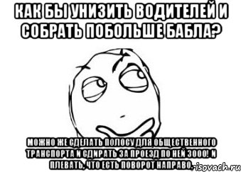 Как бы унизить водителей и собрать побольше бабла? Можно же сделать полосу для общественного транспорта и сдирать за проезд по ней 3000! И плевать, что есть поворот направо., Мем Мне кажется или