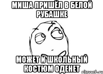 Миша пришёл в белой рубашке может и школьный костюм оденет, Мем Мне кажется или