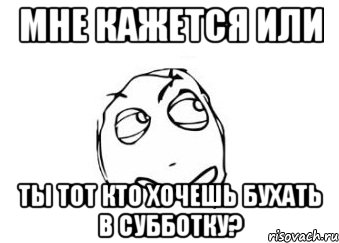 Мне кажется или ты тот кто хочешь бухать в субботку?, Мем Мне кажется или