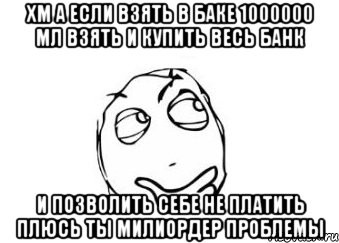 хм а если взять в баке 1000000 мл взять и купить весь банк и позволить себе не платить плюсь ты милиордер проблемы, Мем Мне кажется или