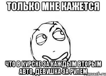 только мне кажется что в курске за каждым вторым авто, девушка за рулем, Мем Мне кажется или