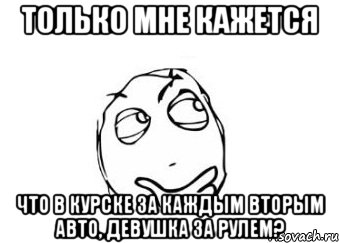 только мне кажется что в курске за каждым вторым авто, девушка за рулем?, Мем Мне кажется или