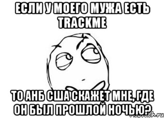 если у моего мужа есть TrackMe то АНБ США скажет мне, где он был прошлой ночью?, Мем Мне кажется или