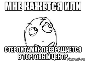 Мне кажется или Стерлитамак превращается в торговый центр, Мем Мне кажется или