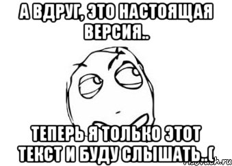 а вдруг, это настоящая версия.. теперь я только этот текст и буду слышать..(, Мем Мне кажется или