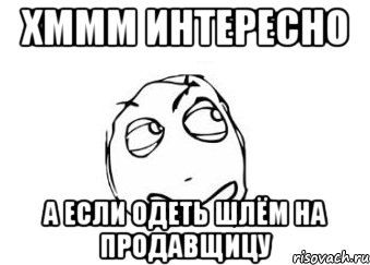 Хммм интересно а если одеть шлём на продавщицу, Мем Мне кажется или