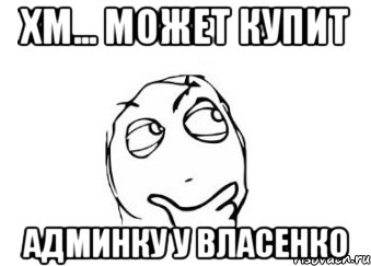 Хм... Может купит Админку у власенко, Мем Мне кажется или