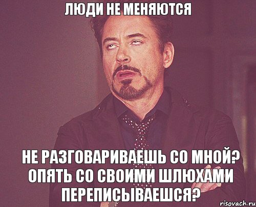 Люди не меняются Не разговариваешь со мной? Опять со своими шлюхами переписываешся?, Мем твое выражение лица