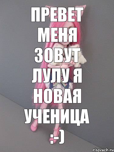 Превет меня зовут Лулу я новая ученица :-)