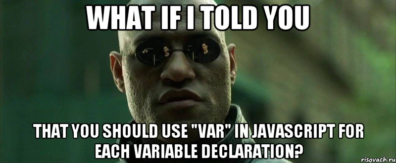 WHAT IF I TOLD YOU That you should use "var" in JavaScript for each variable declaration?