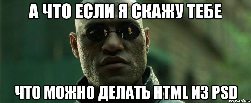 А что если я скажу тебе Что можно делать html из psd