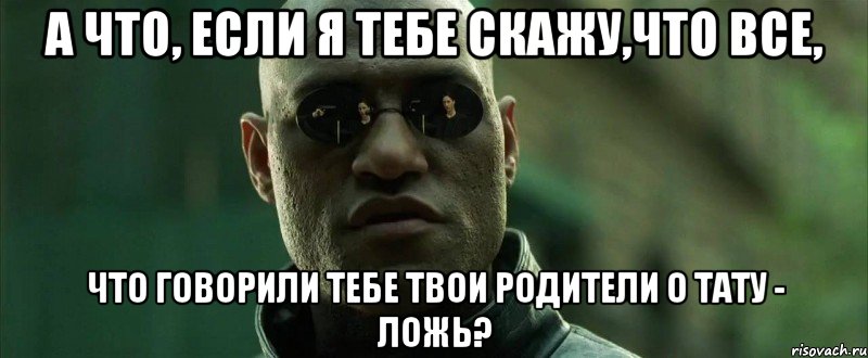 А что, если я тебе скажу,что все, что говорили тебе твои родители о тату - ложь?, Мем  морфеус