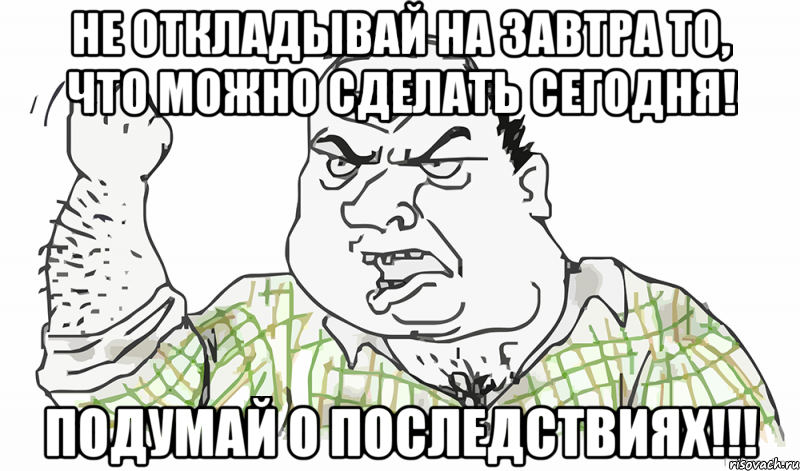 Не откладывай на завтра то, что можно сделать сегодня! Подумай о последствиях!!!, Мем Будь мужиком