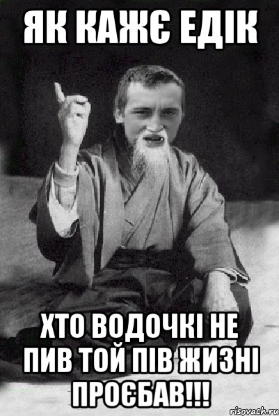 Як кажє Едік Хто водочкі не пив той пів жизні проєбав!!!, Мем Мудрий паца