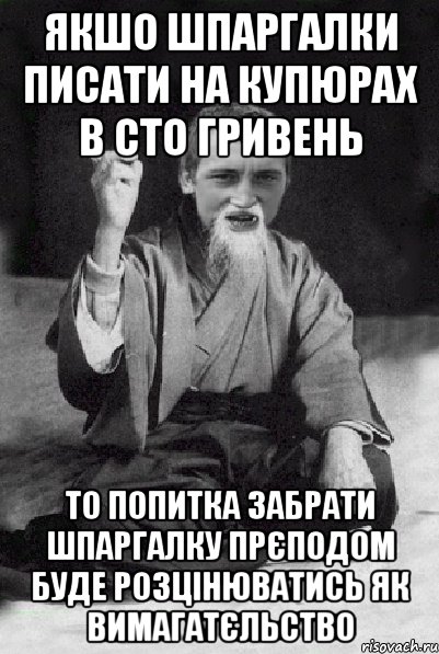 якшо шпаргалки писати на купюрах в сто гривень то попитка забрати шпаргалку прєподом буде розцінюватись як вимагатєльство, Мем Мудрий паца