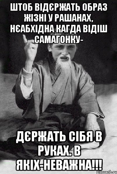 ШТОБ ВІДЄРЖАТЬ ОБРАЗ ЖІЗНІ У РАШАНАХ, НЄАБХІДНА КАГДА ВІДІШ САМАГОНКУ- ДЄРЖАТЬ СІБЯ В РУКАХ. В ЯКІХ-НЕВАЖНА!!!, Мем Мудрий паца