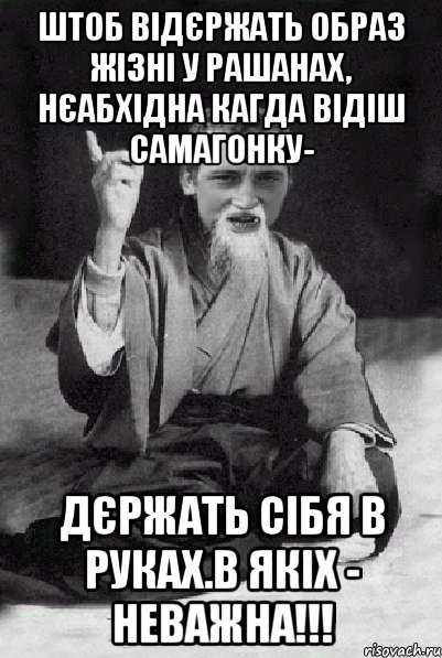 ШТОБ ВІДЄРЖАТЬ ОБРАЗ ЖІЗНІ У РАШАНАХ, НЄАБХІДНА КАГДА ВІДІШ САМАГОНКУ- ДЄРЖАТЬ СІБЯ В РУКАХ.В ЯКІХ - НЕВАЖНА!!!, Мем Мудрий паца