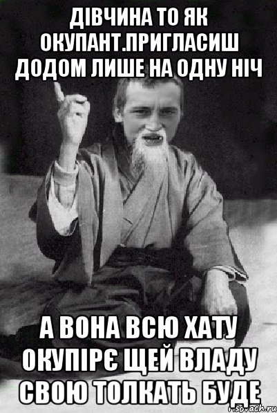 Дівчина то як окупант.Пригласиш додом лише на одну ніч А вона всю хату окупірє щей владу свою толкать буде, Мем Мудрий паца