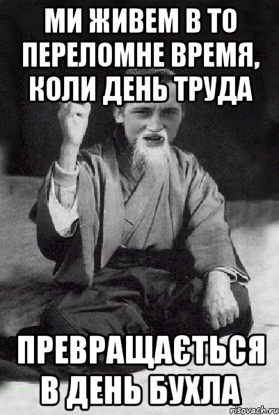 Ми живем в то переломне время, коли день труда превращається в день бухла, Мем Мудрий паца