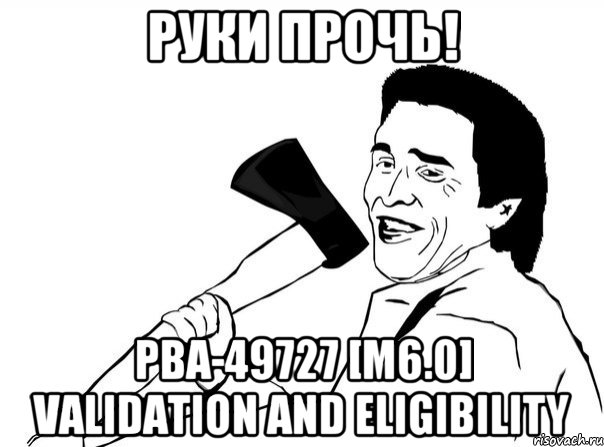 Руки Прочь! PBA-49727 [M6.0] Validation and Eligibility, Мем  мужик с топором